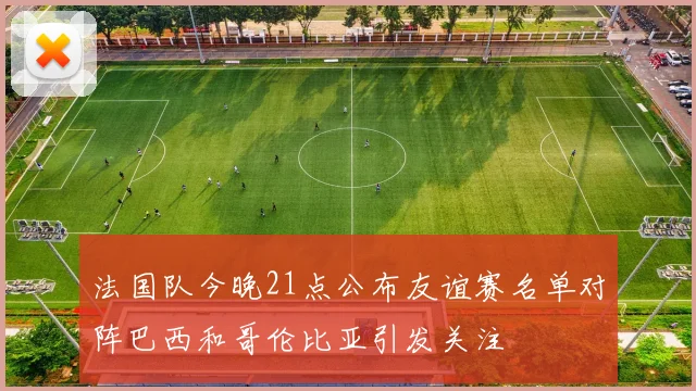 法国队今晚21点公布友谊赛名单对阵巴西和哥伦比亚引发关注