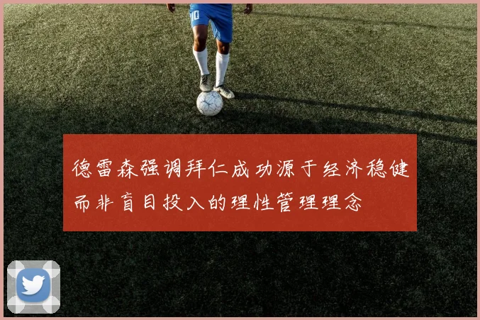 德雷森强调拜仁成功源于经济稳健而非盲目投入的理性管理理念