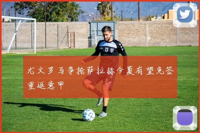 尤文罗马争抢萨拉赫今夏有望免签重返意甲