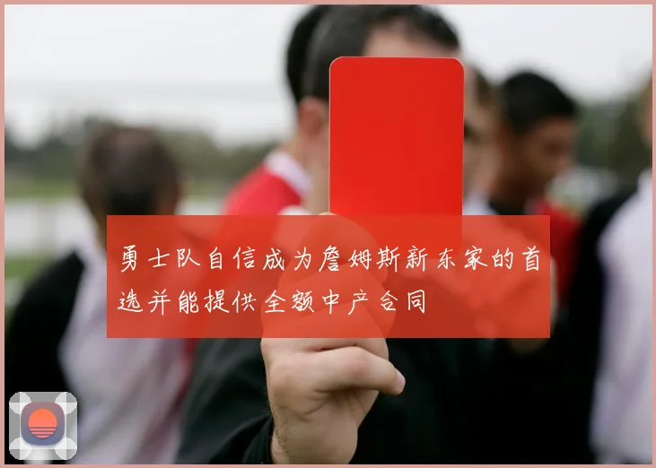 勇士队自信成为詹姆斯新东家的首选并能提供全额中产合同