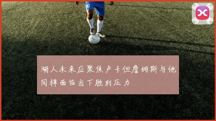湖人未来应聚焦卢卡但詹姆斯与他同样面临当下胜利压力