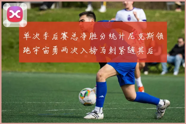 单次季后赛总净胜分统计尼克斯领跑宇宙勇两次入榜马刺紧随其后