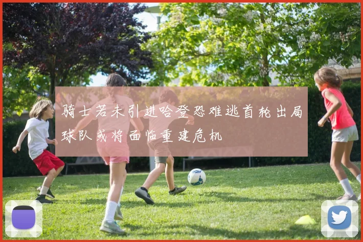 骑士若未引进哈登恐难逃首轮出局球队或将面临重建危机