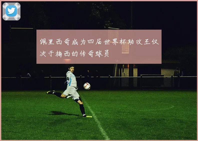 佩里西奇成为四届世界杯助攻王仅次于梅西的传奇球员