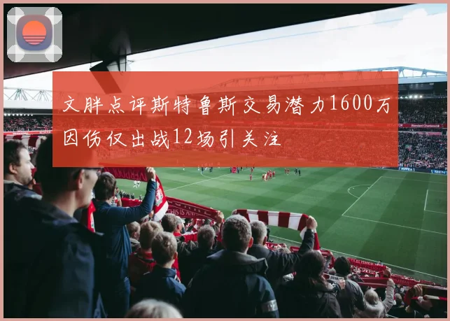 文胖点评斯特鲁斯交易潜力1600万因伤仅出战12场引关注