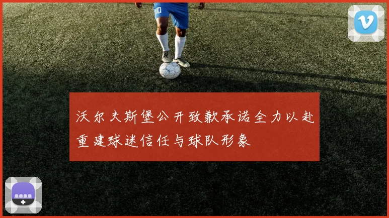 沃尔夫斯堡公开致歉承诺全力以赴重建球迷信任与球队形象