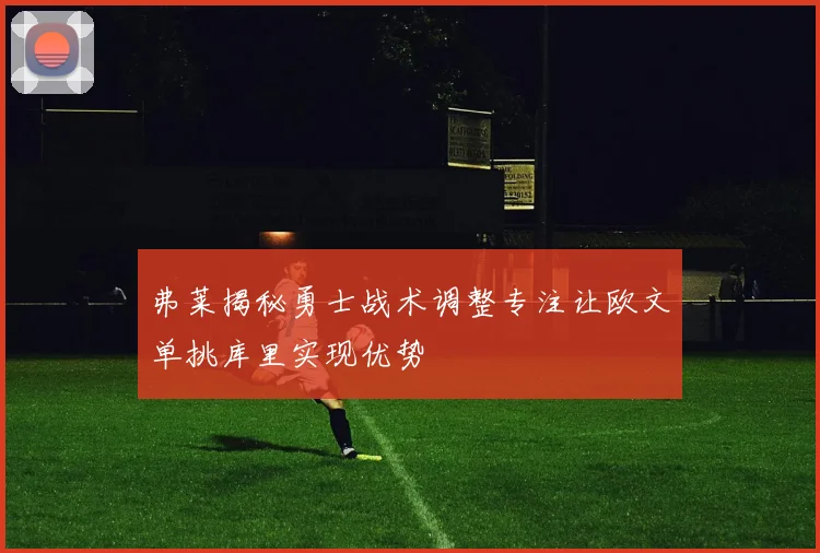 弗莱揭秘勇士战术调整专注让欧文单挑库里实现优势