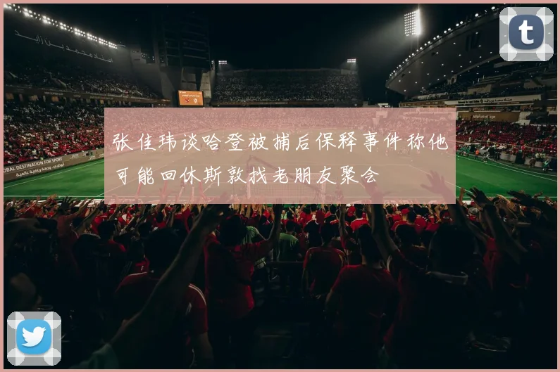 张佳玮谈哈登被捕后保释事件称他可能回休斯敦找老朋友聚会