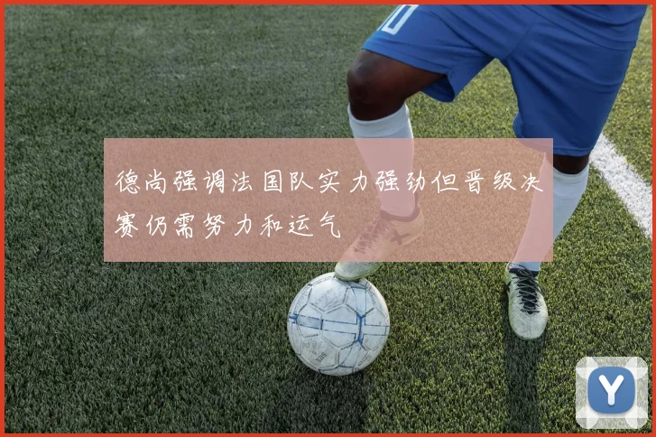 德尚强调法国队实力强劲但晋级决赛仍需努力和运气