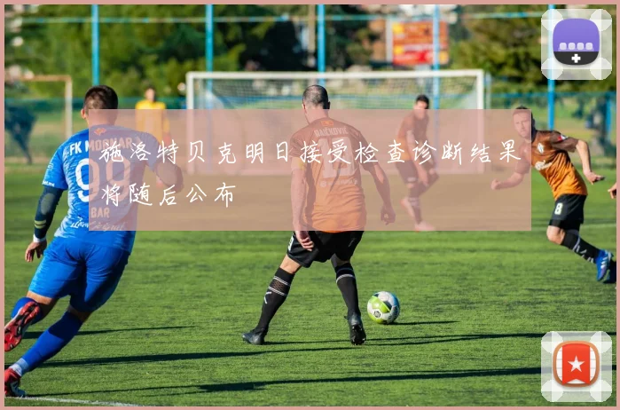 施洛特贝克明日接受检查诊断结果将随后公布