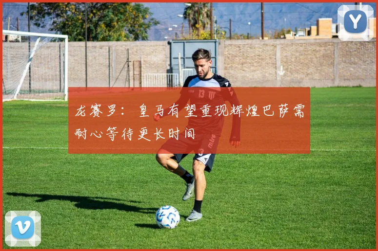 龙赛罗：皇马有望重现辉煌巴萨需耐心等待更长时间