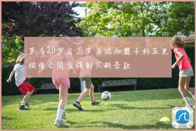 罗马20岁后卫罗马诺加盟卡利亚里租借合同含强制买断条款