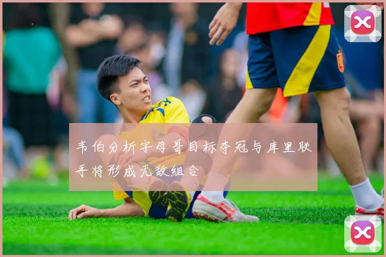 韦伯分析字母哥目标夺冠与库里联手将形成无敌组合
