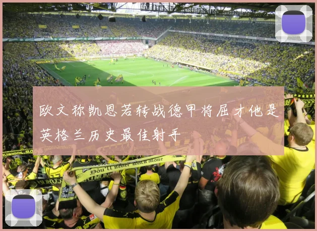 欧文称凯恩若转战德甲将屈才他是英格兰历史最佳射手