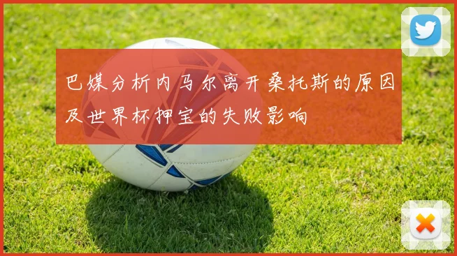 巴媒分析内马尔离开桑托斯的原因及世界杯押宝的失败影响