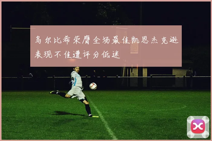 乌尔比希荣膺全场最佳凯恩杰克逊表现不佳遭评分低迷